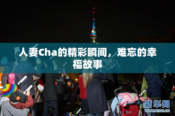 人妻Cha的精彩瞬间，难忘的幸福故事