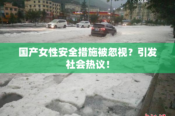 国产女性安全措施被忽视？引发社会热议！