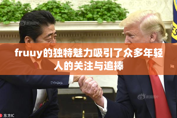 fruuy的独特魅力吸引了众多年轻人的关注与追捧