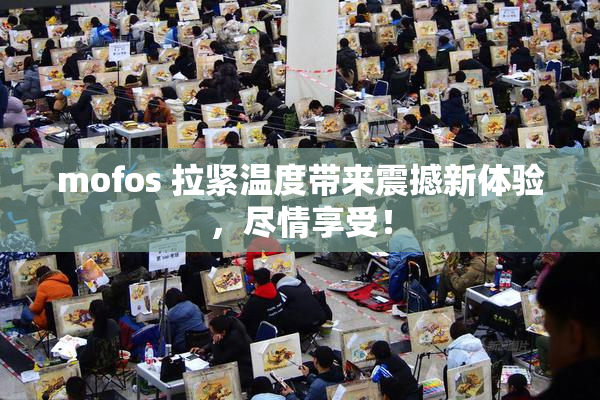 mofos 拉紧温度带来震撼新体验，尽情享受！