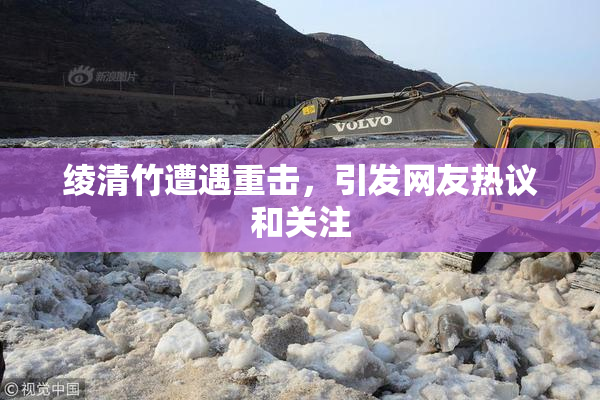 绫清竹遭遇重击，引发网友热议和关注