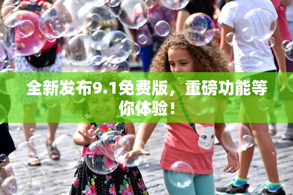 全新发布9.1免费版，重磅功能等你体验！