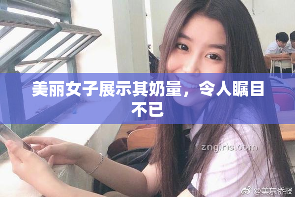 美丽女子展示其奶量，令人瞩目不已