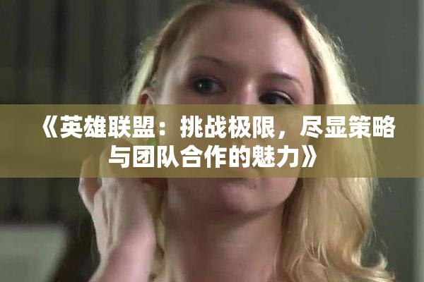 《英雄联盟：挑战极限，尽显策略与团队合作的魅力》