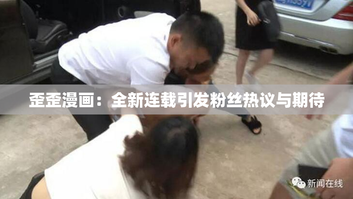 歪歪漫画：全新连载引发粉丝热议与期待