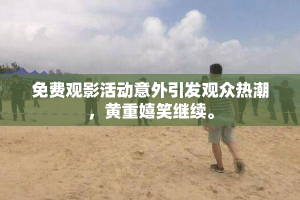 免费观影活动意外引发观众热潮，黄重嬉笑继续。