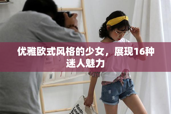 优雅欧式风格的少女，展现16种迷人魅力