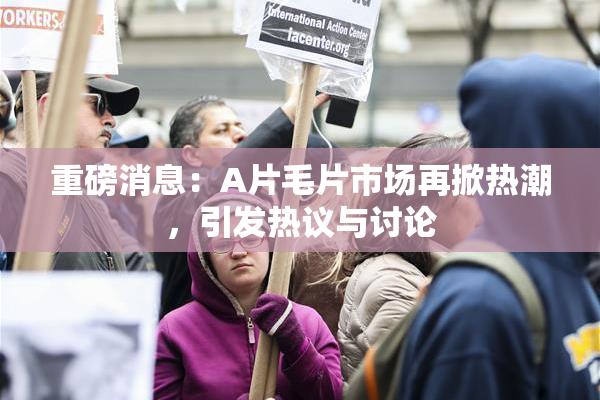重磅消息：A片毛片市场再掀热潮，引发热议与讨论