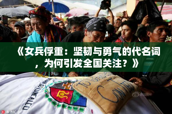 《女兵俘重：坚韧与勇气的代名词，为何引发全国关注？》