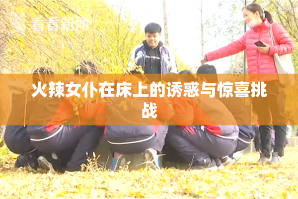 火辣女仆在床上的诱惑与惊喜挑战
