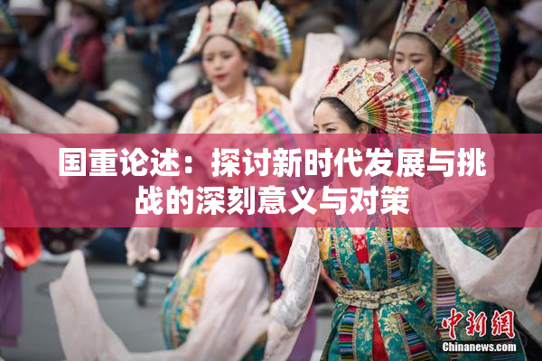 国重论述：探讨新时代发展与挑战的深刻意义与对策