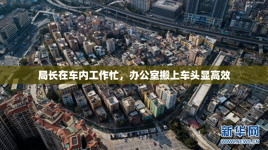 局长在车内工作忙，办公室搬上车头显高效