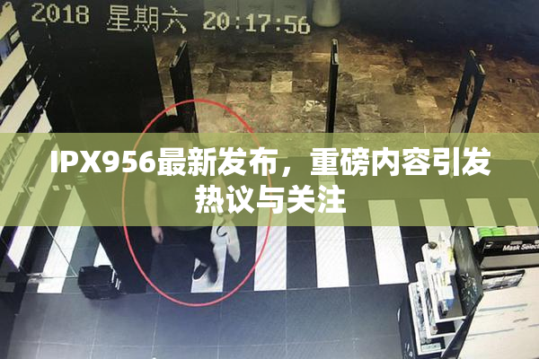 IPX956最新发布，重磅内容引发热议与关注