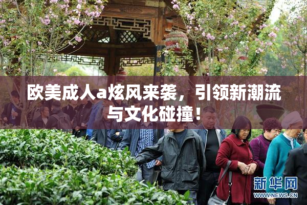 欧美成人a炫风来袭，引领新潮流与文化碰撞！