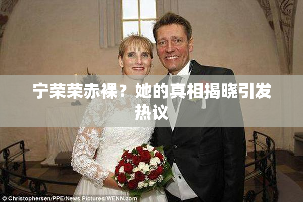 宁荣荣赤裸？她的真相揭晓引发热议