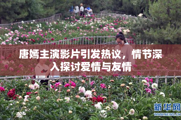 唐嫣主演影片引发热议，情节深入探讨爱情与友情