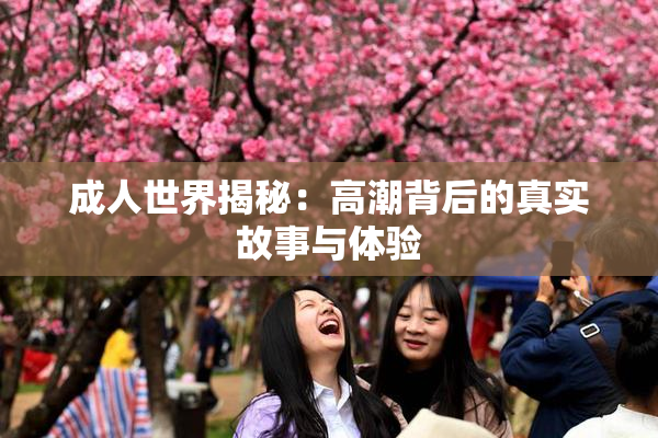 成人世界揭秘：高潮背后的真实故事与体验