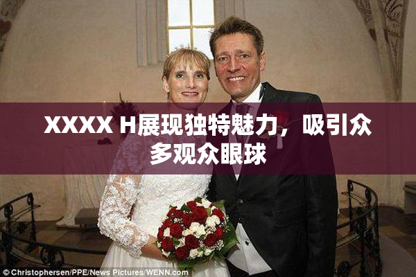 XXXX H展现独特魅力，吸引众多观众眼球