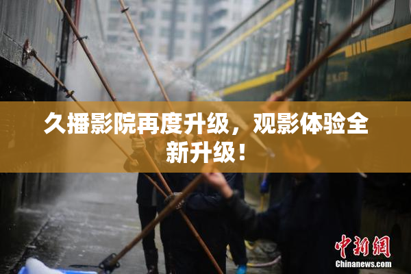 久播影院再度升级，观影体验全新升级！