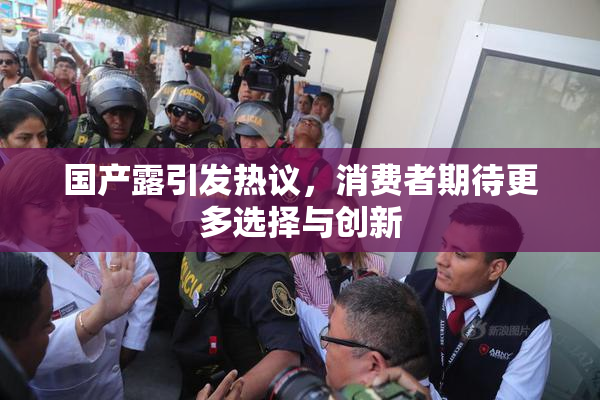 国产露引发热议，消费者期待更多选择与创新