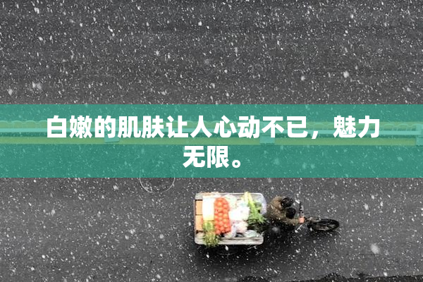 白嫩的肌肤让人心动不已，魅力无限。