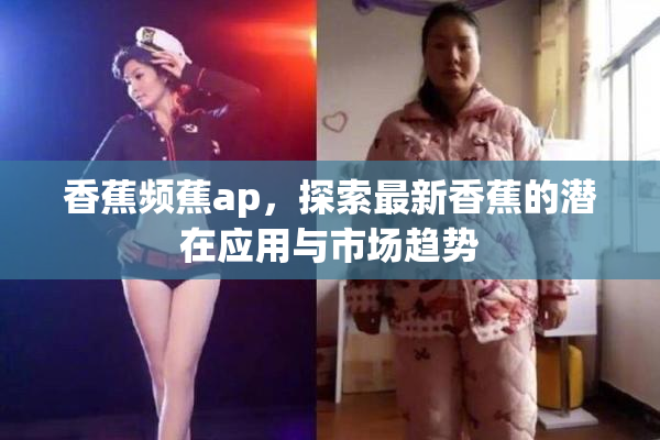 香蕉频蕉ap，探索最新香蕉的潜在应用与市场趋势
