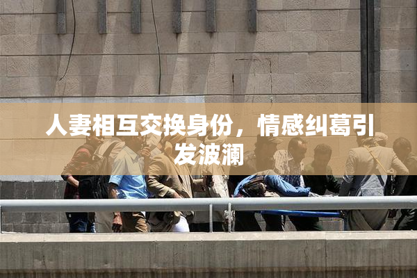人妻相互交换身份，情感纠葛引发波澜