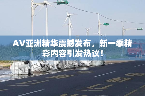 AV亚洲精华震撼发布，新一季精彩内容引发热议！