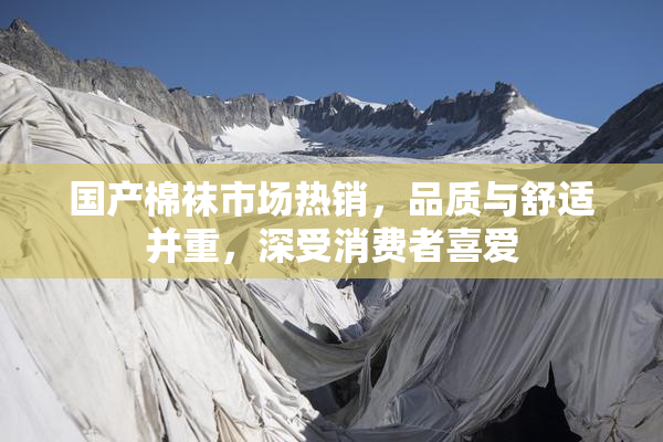 国产棉袜市场热销，品质与舒适并重，深受消费者喜爱