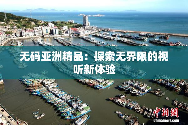 无码亚洲精品：探索无界限的视听新体验