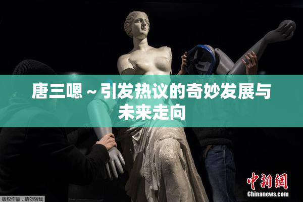 唐三嗯～引发热议的奇妙发展与未来走向
