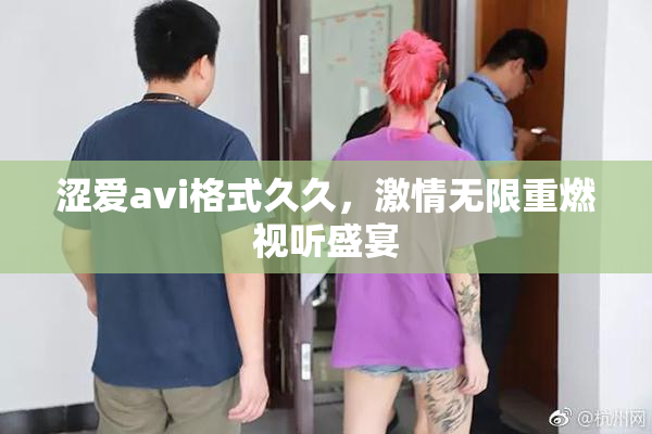 涩爱avi格式久久，激情无限重燃视听盛宴