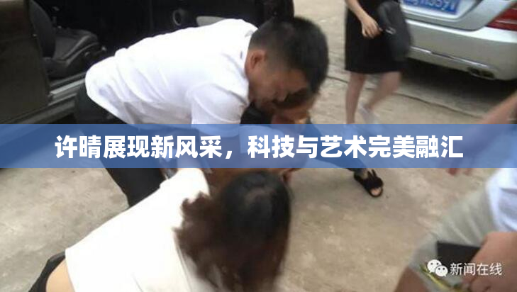许晴展现新风采，科技与艺术完美融汇