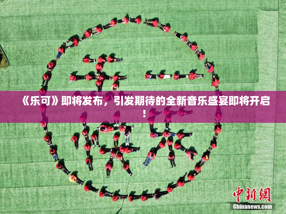 《乐可》即将发布，引发期待的全新音乐盛宴即将开启！