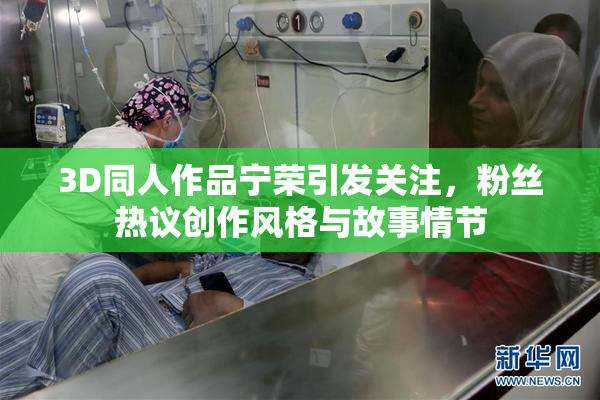 3D同人作品宁荣引发关注，粉丝热议创作风格与故事情节