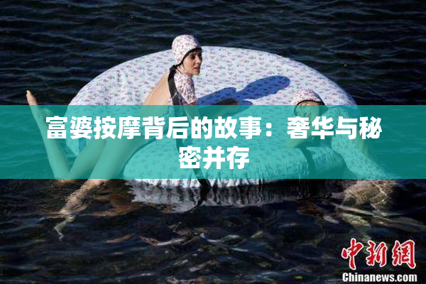 富婆按摩背后的故事：奢华与秘密并存