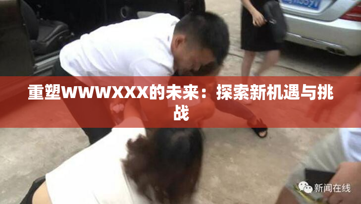 重塑WWWXXX的未来：探索新机遇与挑战