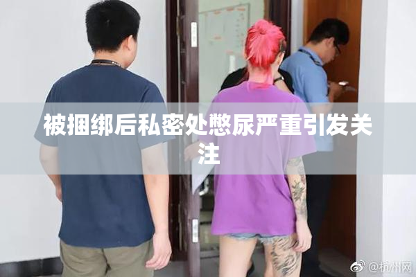 被捆绑后私密处憋尿严重引发关注