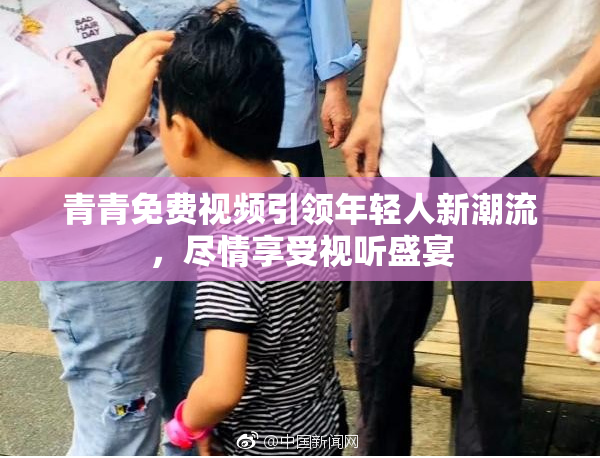 青青免费视频引领年轻人新潮流，尽情享受视听盛宴