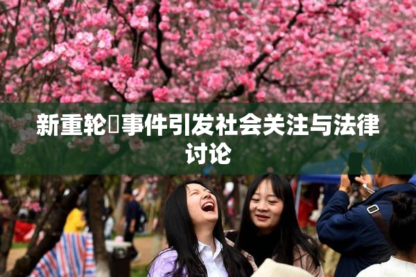 新重轮姦事件引发社会关注与法律讨论