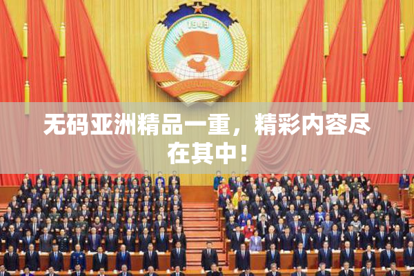 无码亚洲精品一重，精彩内容尽在其中！