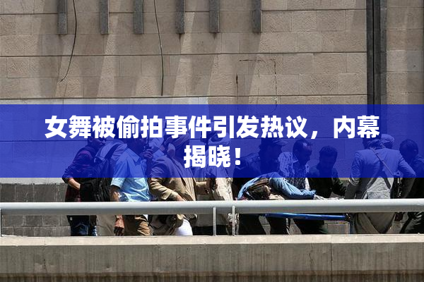 女舞被偷拍事件引发热议，内幕揭晓！