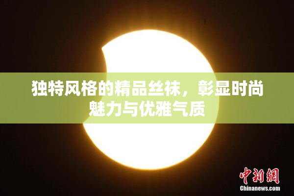 独特风格的精品丝袜，彰显时尚魅力与优雅气质