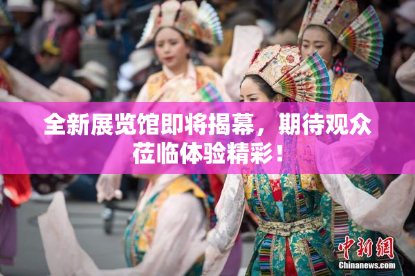 全新展览馆即将揭幕，期待观众莅临体验精彩！