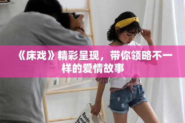 《床戏》精彩呈现，带你领略不一样的爱情故事