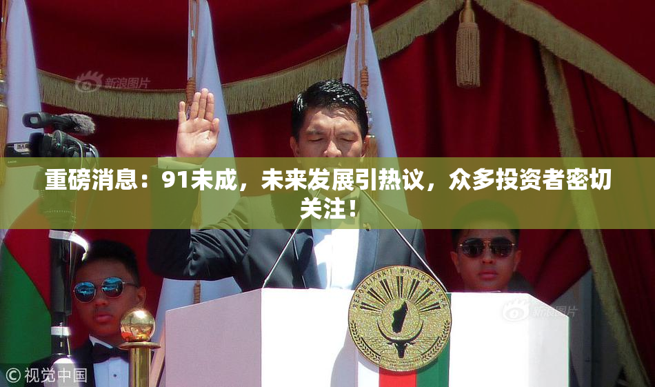 重磅消息：91未成，未来发展引热议，众多投资者密切关注！