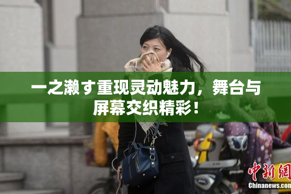 一之濑す重现灵动魅力，舞台与屏幕交织精彩！