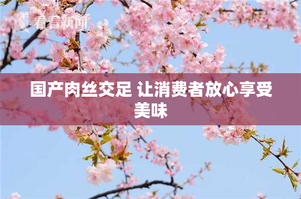 国产肉丝交足 让消费者放心享受美味