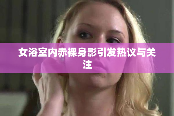 女浴室内赤裸身影引发热议与关注