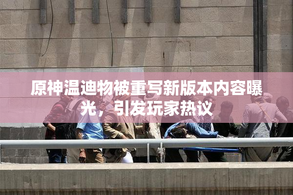 原神温迪物被重写新版本内容曝光，引发玩家热议